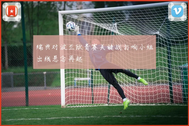 瑞典对波兰欧青赛关键战打响小组出线悬念再起