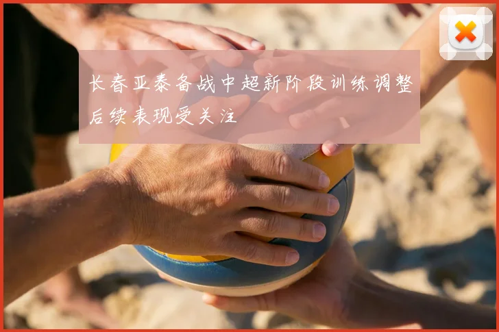长春亚泰备战中超新阶段训练调整后续表现受关注