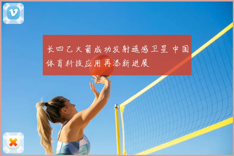 长四乙火箭成功发射遥感卫星 中国体育科技应用再添新进展