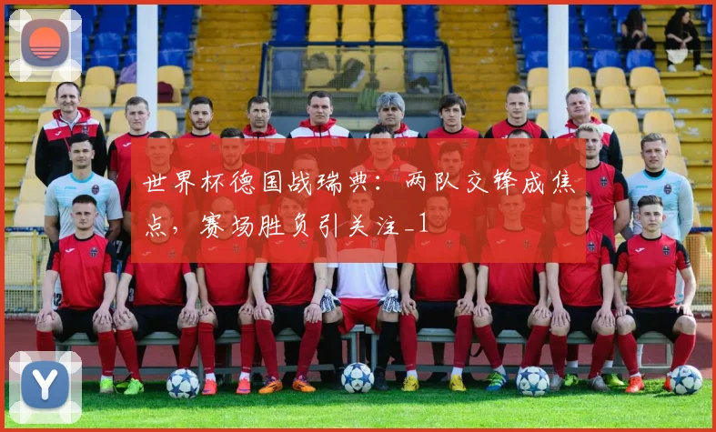 世界杯德国战瑞典：两队交锋成焦点，赛场胜负引关注_1