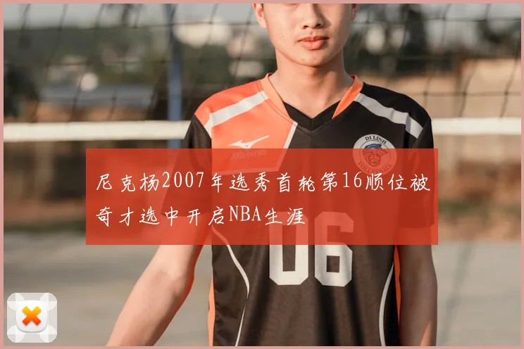 尼克杨2007年选秀首轮第16顺位被奇才选中开启NBA生涯
