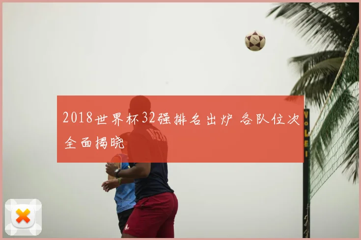2018世界杯32强排名出炉 各队位次全面揭晓