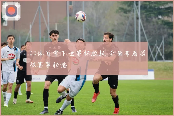 pp体育拿下世界杯版权 全面布局顶级赛事转播