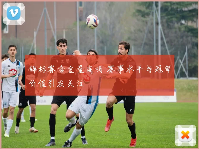 锦标赛含金量高吗 赛事水平与冠军价值引发关注
