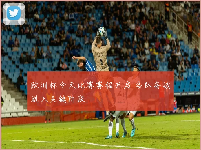 欧洲杯今天比赛赛程开启 各队备战进入关键阶段