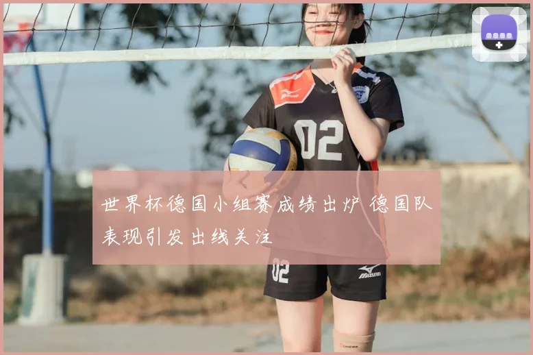 世界杯德国小组赛成绩出炉 德国队表现引发出线关注