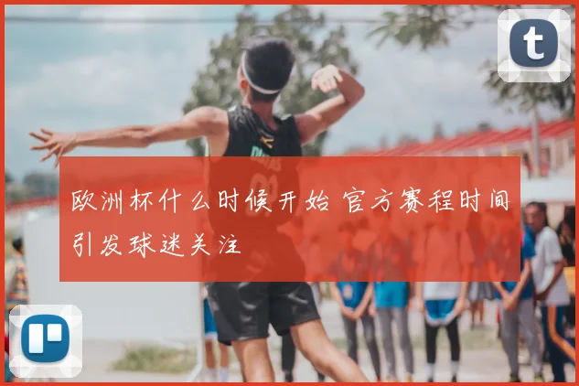 欧洲杯什么时候开始 官方赛程时间引发球迷关注