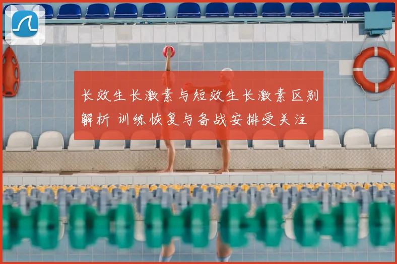 长效生长激素与短效生长激素区别解析 训练恢复与备战安排受关注