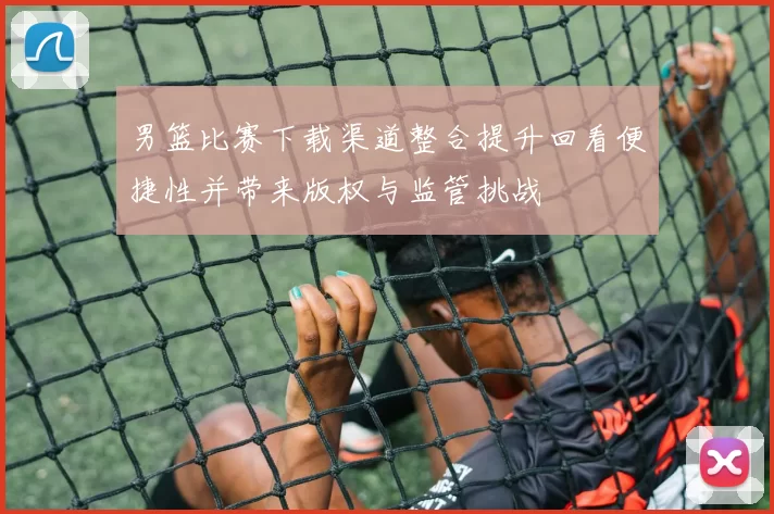 男篮比赛下载渠道整合提升回看便捷性并带来版权与监管挑战