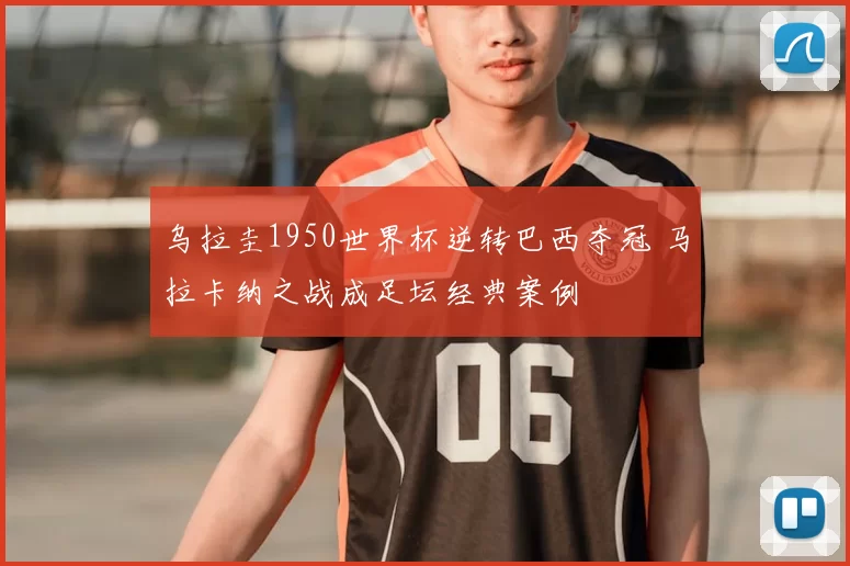 乌拉圭1950世界杯逆转巴西夺冠 马拉卡纳之战成足坛经典案例