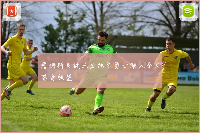 詹姆斯关键三分绝杀勇士湖人季后赛晋级望