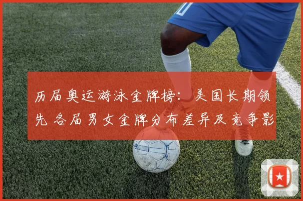 历届奥运游泳金牌榜:美国长期领先 各届男女金牌分布差异及竞争影响