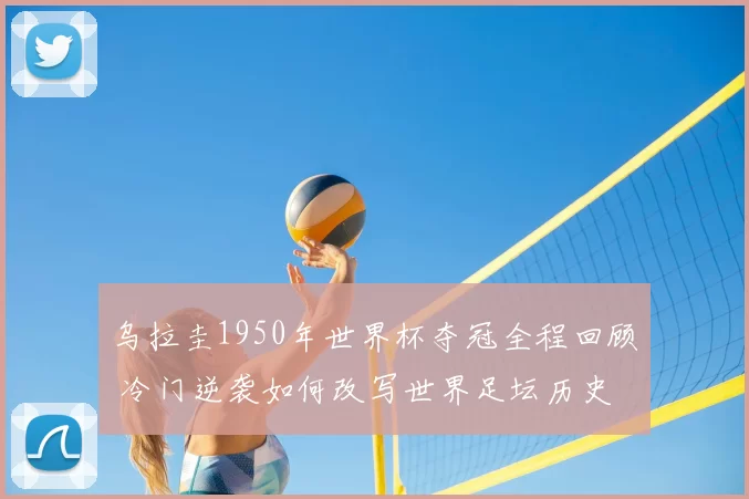 乌拉圭1950年世界杯夺冠全程回顾 冷门逆袭如何改写世界足坛历史