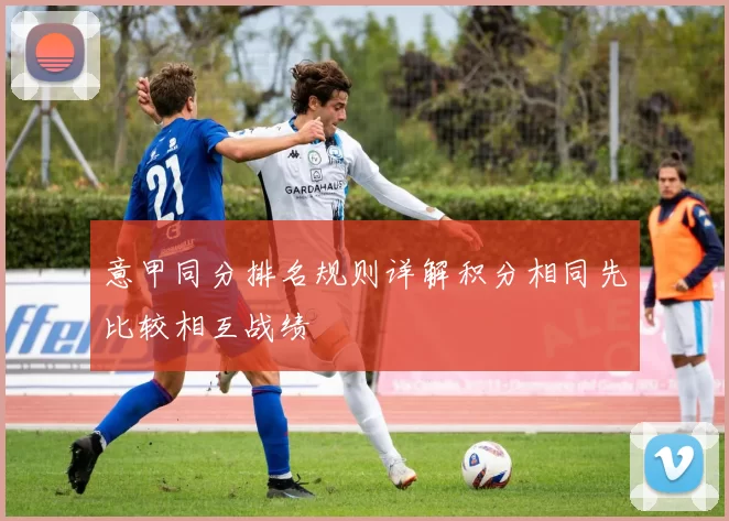 意甲同分排名规则详解积分相同先比较相互战绩