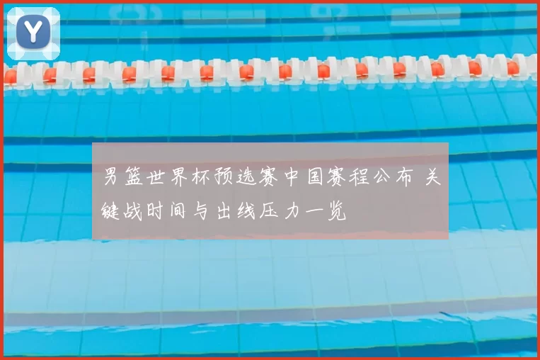 男篮世界杯预选赛中国赛程公布 关键战时间与出线压力一览
