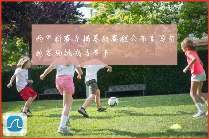 西甲新赛季揭幕战赛程公布皇马首轮客场挑战马洛卡