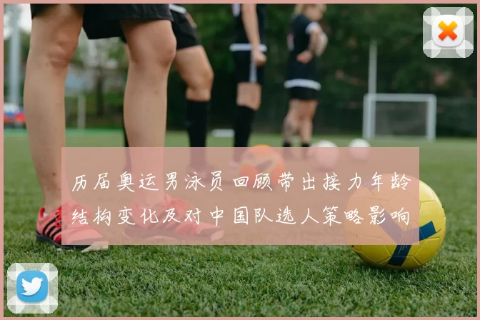 历届奥运男泳员回顾带出接力年龄结构变化及对中国队选人策略影响