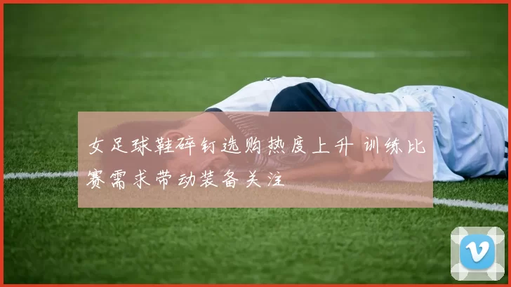 女足球鞋碎钉选购热度上升 训练比赛需求带动装备关注