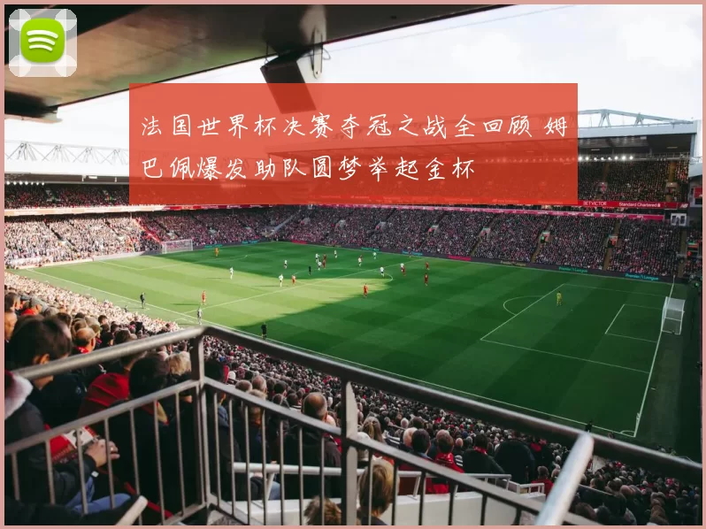 法国世界杯决赛夺冠之战全回顾 姆巴佩爆发助队圆梦举起金杯