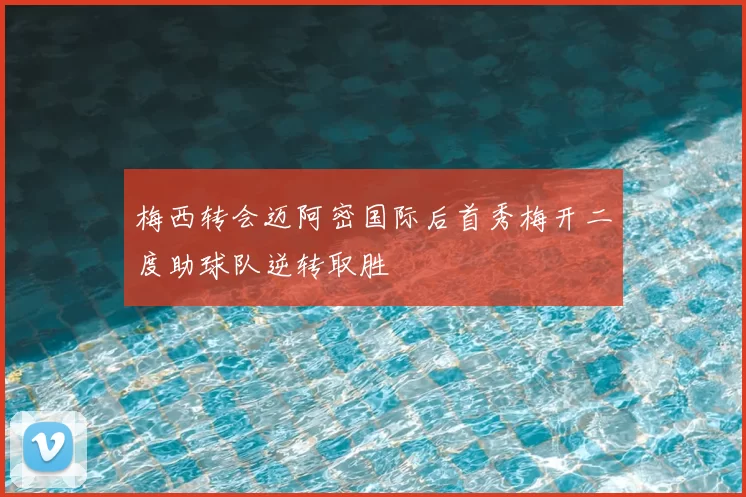 梅西转会迈阿密国际后首秀梅开二度助球队逆转取胜
