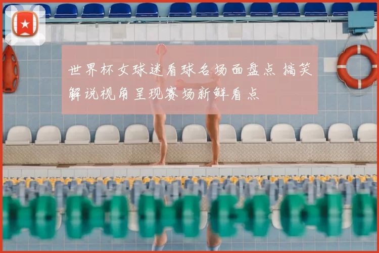 世界杯女球迷看球名场面盘点 搞笑解说视角呈现赛场新鲜看点
