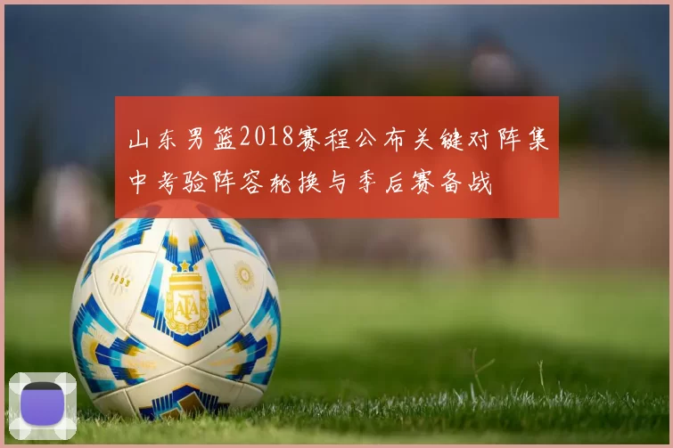 山东男篮2018赛程公布关键对阵集中考验阵容轮换与季后赛备战