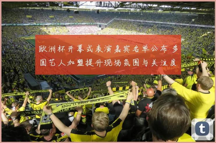 欧洲杯开幕式表演嘉宾名单公布 多国艺人加盟提升现场氛围与关注度