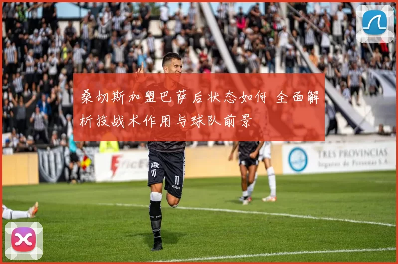 桑切斯加盟巴萨后状态如何 全面解析技战术作用与球队前景