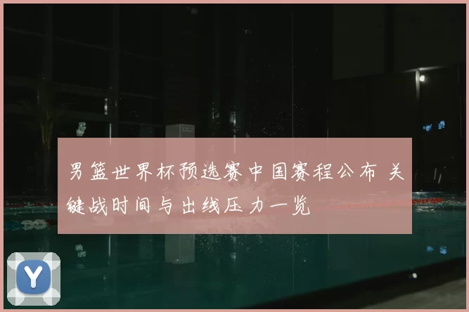 男篮世界杯预选赛中国赛程公布 关键战时间与出线压力一览