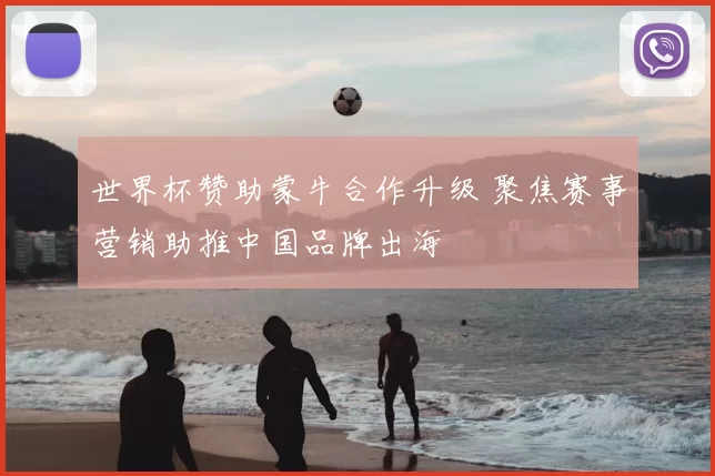 世界杯赞助蒙牛合作升级 聚焦赛事营销助推中国品牌出海