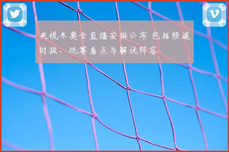 央视冬奥会直播安排公布 包括频道时段、观赛看点与解说阵容