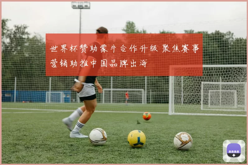 世界杯赞助蒙牛合作升级 聚焦赛事营销助推中国品牌出海