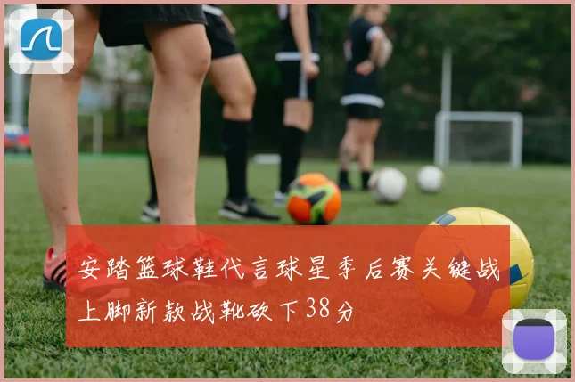 安踏篮球鞋代言球星季后赛关键战上脚新款战靴砍下38分