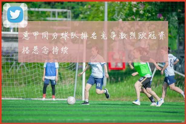 意甲同分球队排名竞争激烈欧冠资格悬念持续