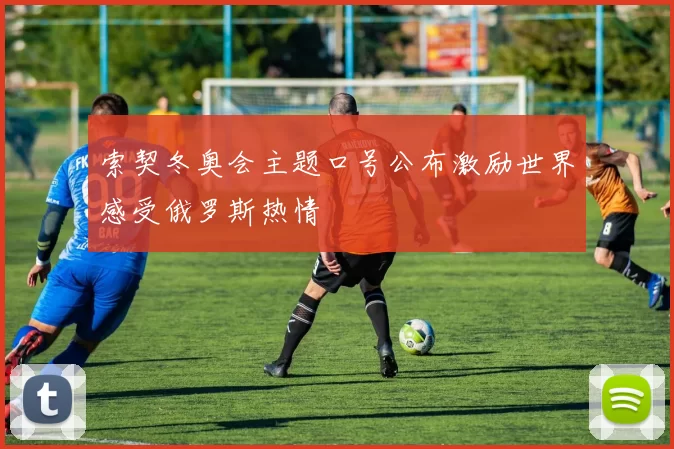 索契冬奥会主题口号公布激励世界感受俄罗斯热情