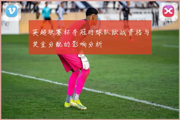 英超联赛杯夺冠对球队欧战资格与奖金分配的影响分析