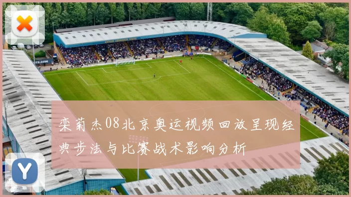 栾菊杰08北京奥运视频回放呈现经典步法与比赛战术影响分析