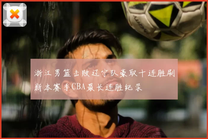 浙江男篮击败辽宁队豪取十连胜刷新本赛季CBA最长连胜纪录