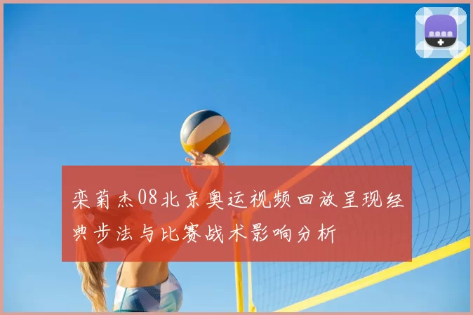 栾菊杰08北京奥运视频回放呈现经典步法与比赛战术影响分析