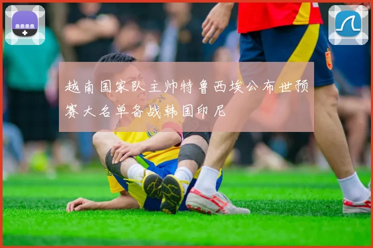 越南国家队主帅特鲁西埃公布世预赛大名单备战韩国印尼