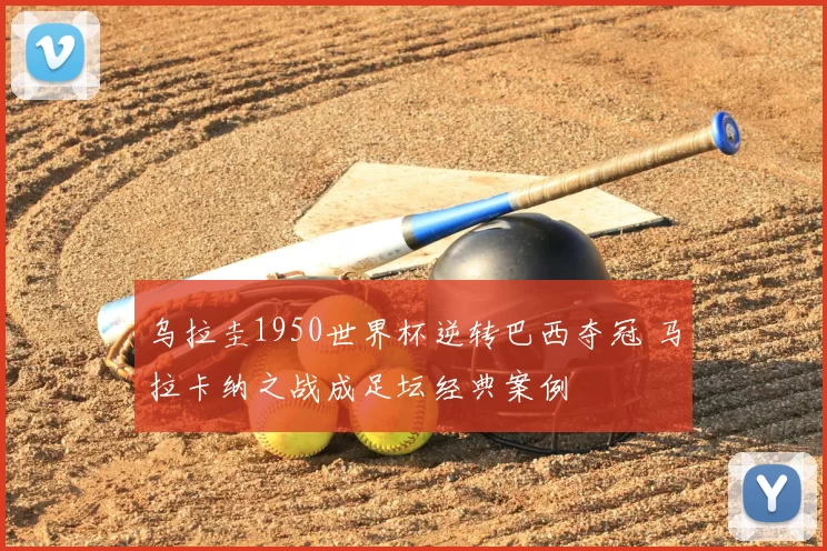 乌拉圭1950世界杯逆转巴西夺冠 马拉卡纳之战成足坛经典案例