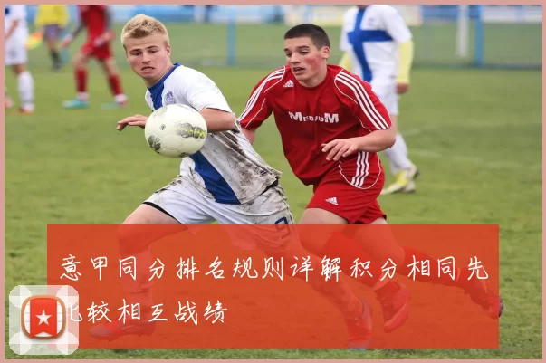 意甲同分排名规则详解积分相同先比较相互战绩
