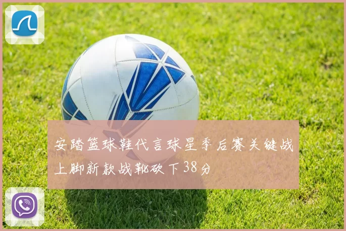 安踏篮球鞋代言球星季后赛关键战上脚新款战靴砍下38分