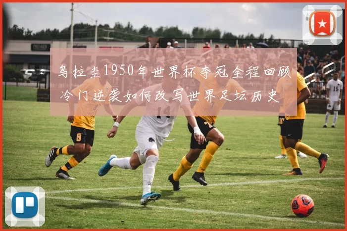乌拉圭1950年世界杯夺冠全程回顾 冷门逆袭如何改写世界足坛历史
