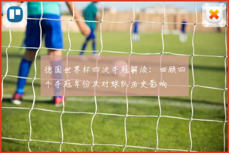 德国世界杯四次夺冠解读：回顾四个夺冠年份及对球队历史影响