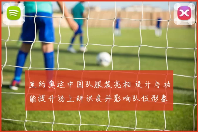 里约奥运中国队服装亮相 设计与功能提升场上辨识度并影响队伍形象