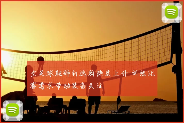 女足球鞋碎钉选购热度上升 训练比赛需求带动装备关注