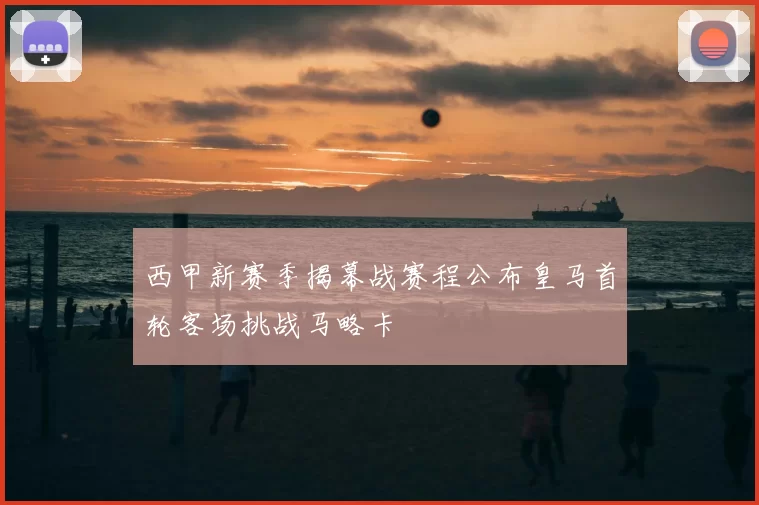 西甲新赛季揭幕战赛程公布皇马首轮客场挑战马略卡