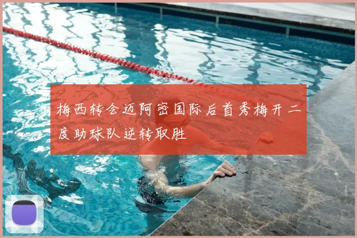 梅西转会迈阿密国际后首秀梅开二度助球队逆转取胜