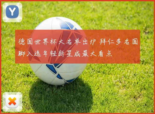 德国世界杯大名单出炉 拜仁多名国脚入选年轻新星成最大看点